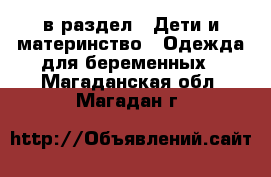  в раздел : Дети и материнство » Одежда для беременных . Магаданская обл.,Магадан г.